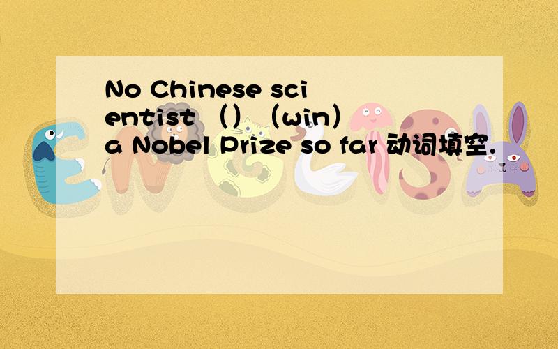 No Chinese scientist （）（win）a Nobel Prize so far 动词填空.