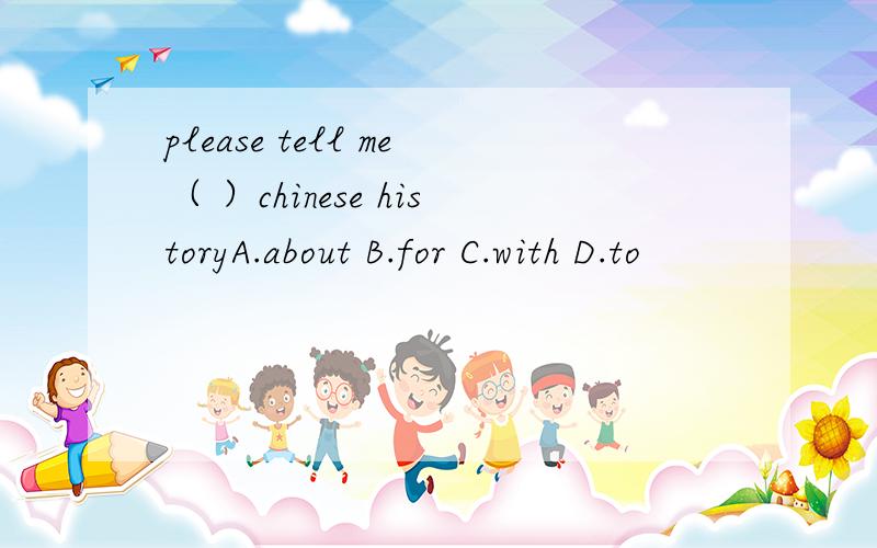 please tell me（ ）chinese historyA.about B.for C.with D.to