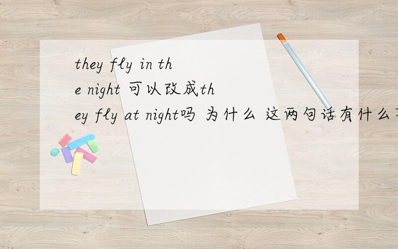 they fly in the night 可以改成they fly at night吗 为什么 这两句话有什么不同