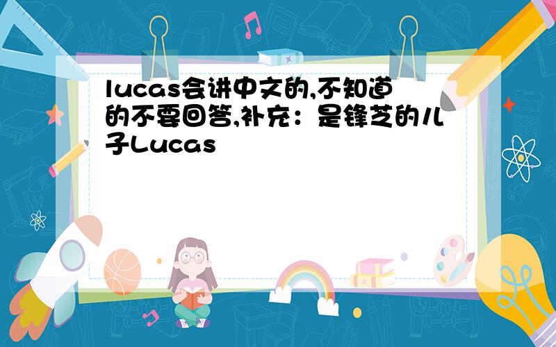 lucas会讲中文的,不知道的不要回答,补充：是锋芝的儿子Lucas