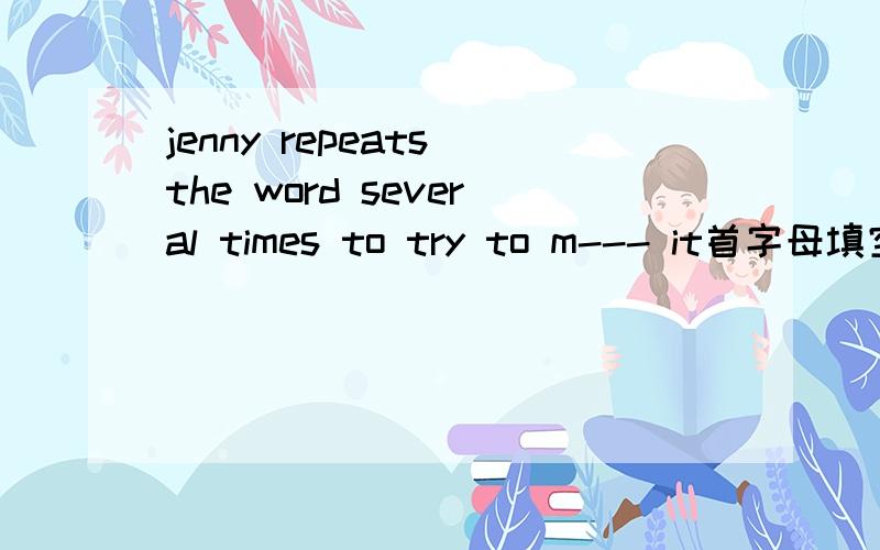 jenny repeats the word several times to try to m--- it首字母填空