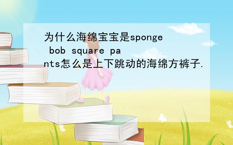 为什么海绵宝宝是sponge bob square pants怎么是上下跳动的海绵方裤子.