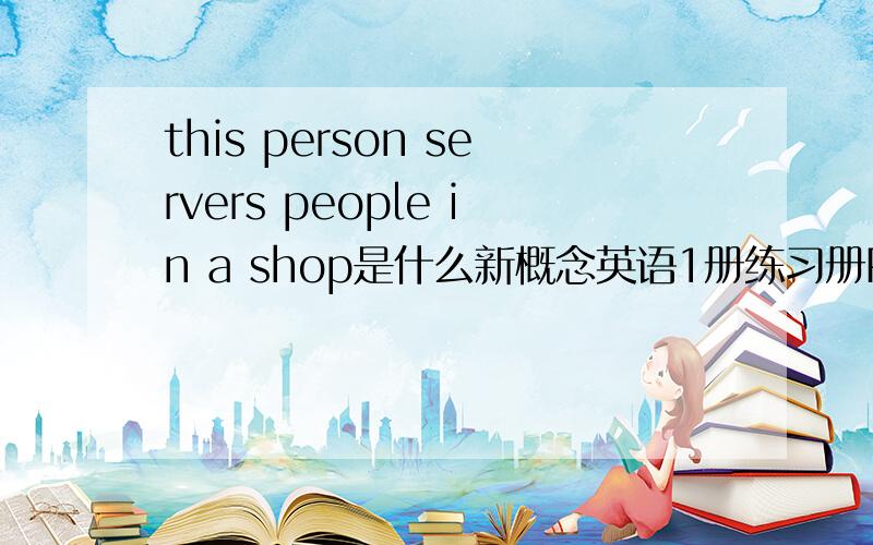 this person servers people in a shop是什么新概念英语1册练习册P158页题目