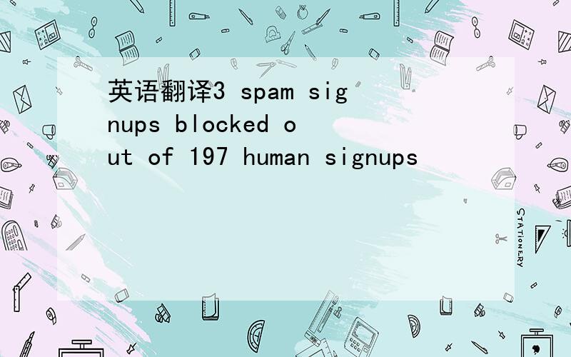 英语翻译3 spam signups blocked out of 197 human signups