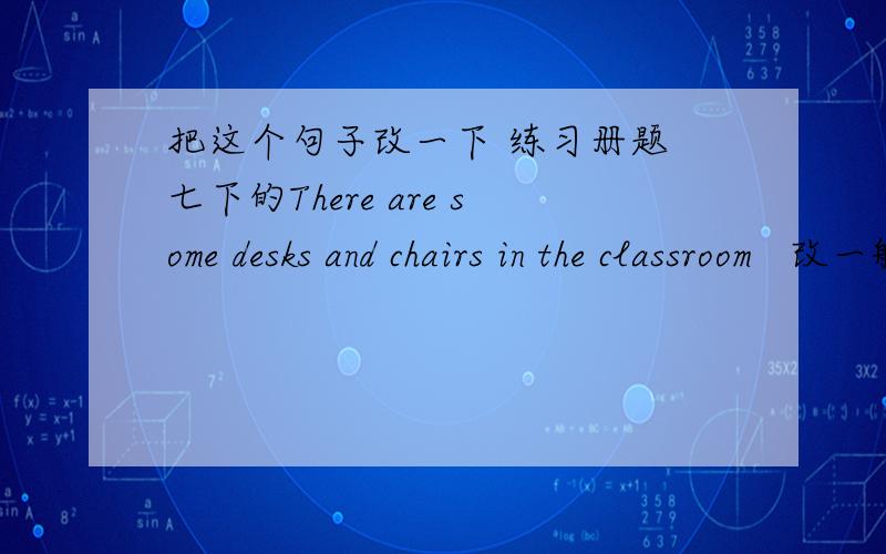 把这个句子改一下 练习册题 七下的There are some desks and chairs in the classroom   改一般疑问句做2回答_____________there______desks and chairs in the class room?yes,____.no,_______The library is behine the hotel.改同义句Th