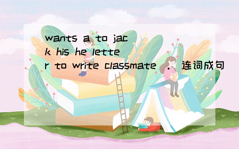 wants a to jack his he letter to write classmate（.）连词成句