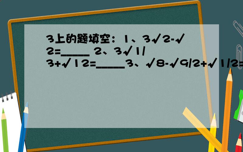 3上的题填空：1、3√2-√2=_____ 2、3√1/3+√12=_____3、√8-√9/2+√1/2=_____不用计算机,比较√7+√5与√2×√6的大小,并说明理由