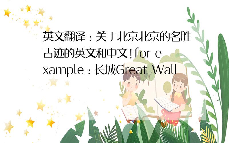 英文翻译：关于北京北京的名胜古迹的英文和中文!for example：长城Great Wall
