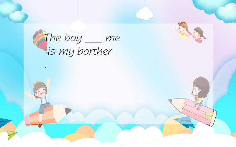 The boy ___ me is my borther.