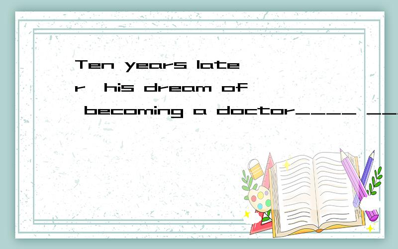 Ten years later,his dream of becoming a doctor____ _____.十年后,他当一名医生的梦想实现了.填什么呢 是comes ture 还是came ture呢
