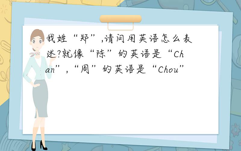 我姓“郑”,请问用英语怎么表述?就像“陈”的英语是“Chan”,“周”的英语是“Chou”