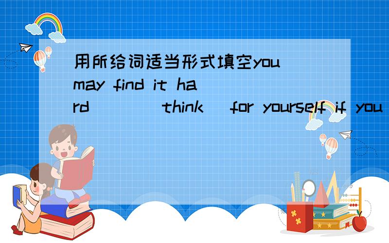 用所给词适当形式填空you may find it hard ( )(think) for yourself if you always depend on others.