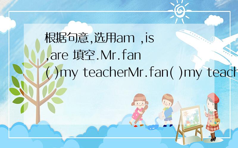 根据句意,选用am ,is ,are 填空.Mr.fan( )my teacherMr.fan( )my teacher( )you Susan?I( )Liu Wei.This( )Millie,Miss Wang
