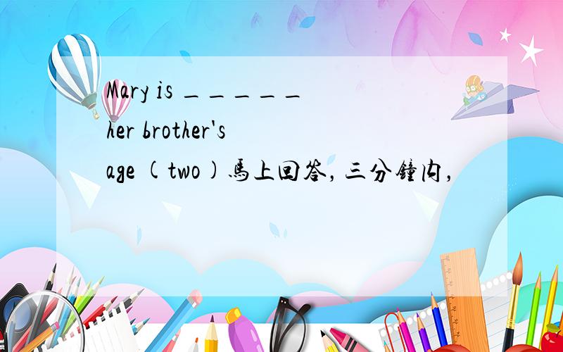 Mary is _____ her brother's age (two)马上回答，三分钟内，