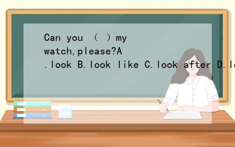 Can you （ ）my watch,please?A.look B.look like C.look after D.look at理由都要