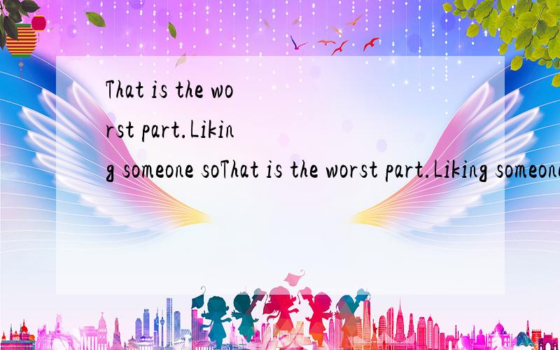 That is the worst part.Liking someone soThat is the worst part.Liking someone so much and knowing he will never feel the same way.是啥意思
