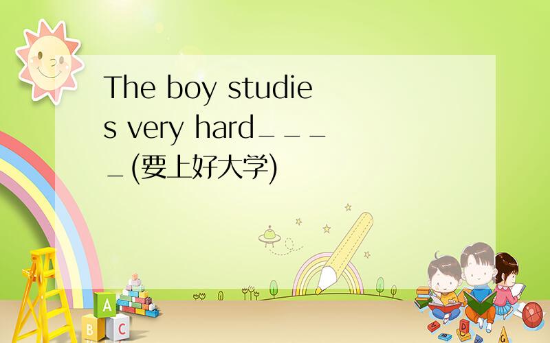 The boy studies very hard____(要上好大学)