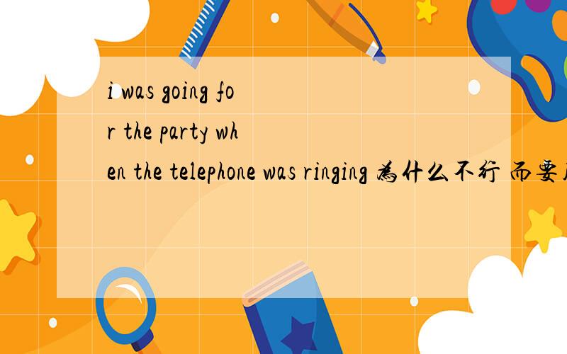 i was going for the party when the telephone was ringing 为什么不行 而要用 rangwas ringing 不对改成RANG的原因 你别乱答