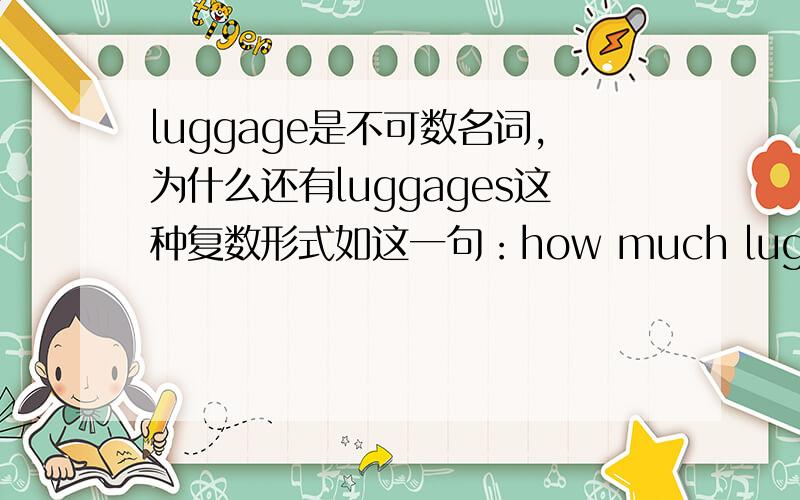 luggage是不可数名词,为什么还有luggages这种复数形式如这一句：how much luggages will you take for trip?