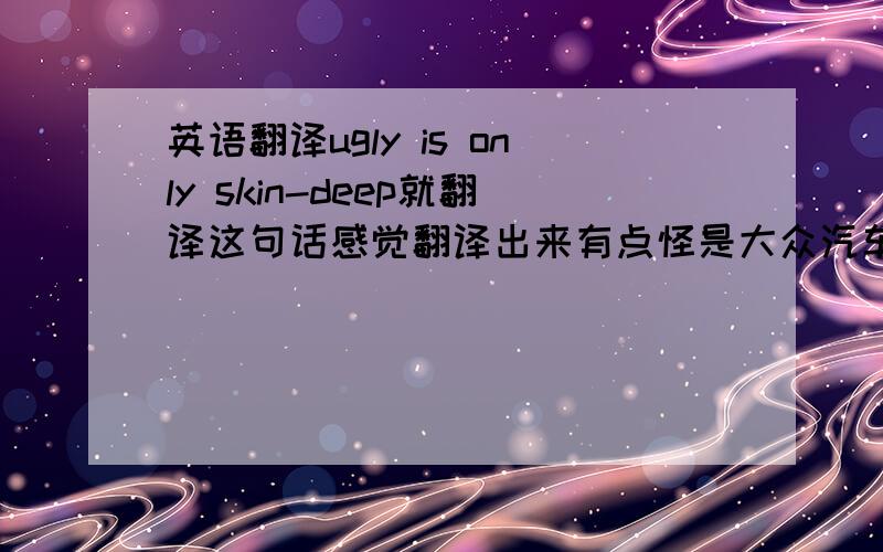 英语翻译ugly is only skin-deep就翻译这句话感觉翻译出来有点怪是大众汽车广告的标题
