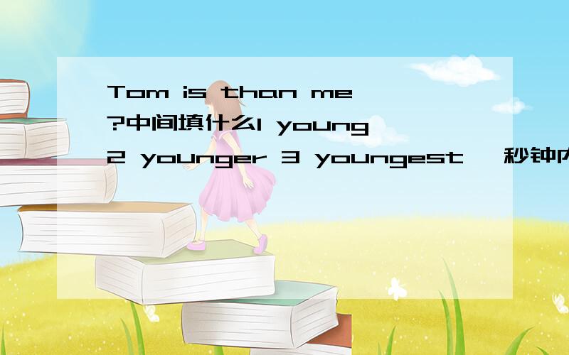 Tom is than me?中间填什么1 young 2 younger 3 youngest 一秒钟内答完题,否则删帖