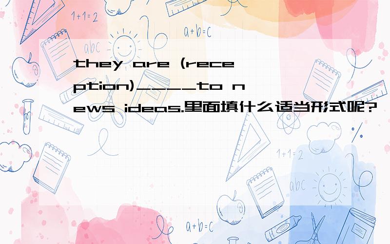 they are (reception)____to news ideas.里面填什么适当形式呢?