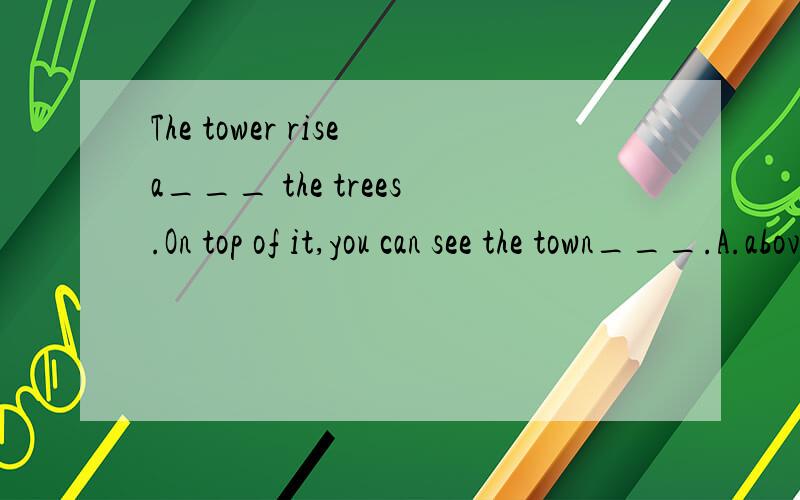 The tower risea___ the trees.On top of it,you can see the town___.A.above,underB.over,underC.above,belowD.over,below