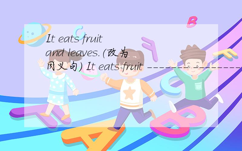 It eats fruit and leaves.(改为同义句） It eats fruit ------- -------- -------- -------.