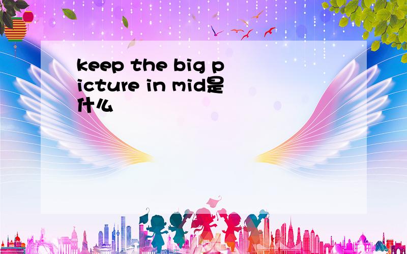keep the big picture in mid是什么