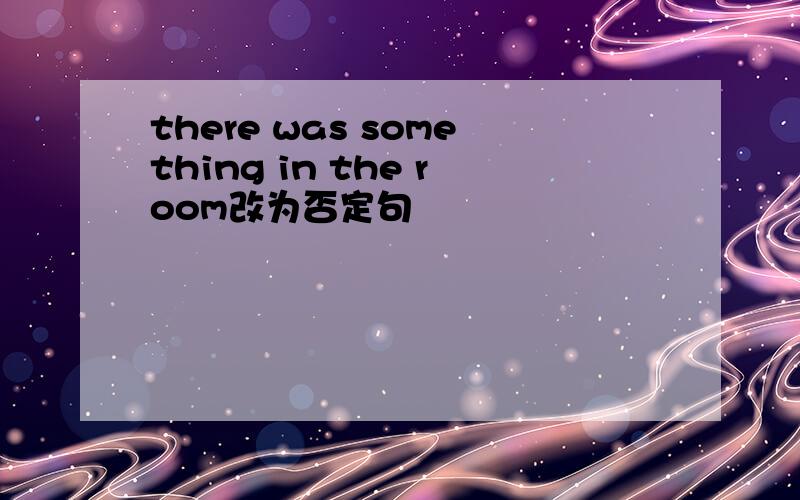 there was something in the room改为否定句