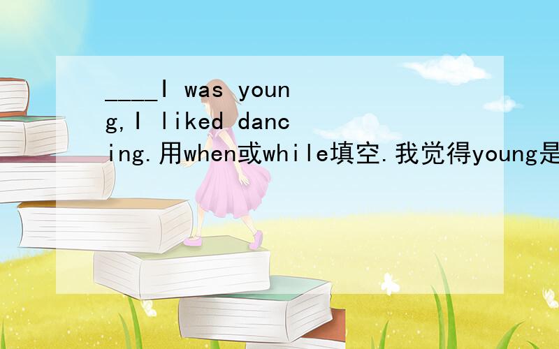 ____I was young,I liked dancing.用when或while填空.我觉得young是持续的,应该用while,但答案是when,为什么?