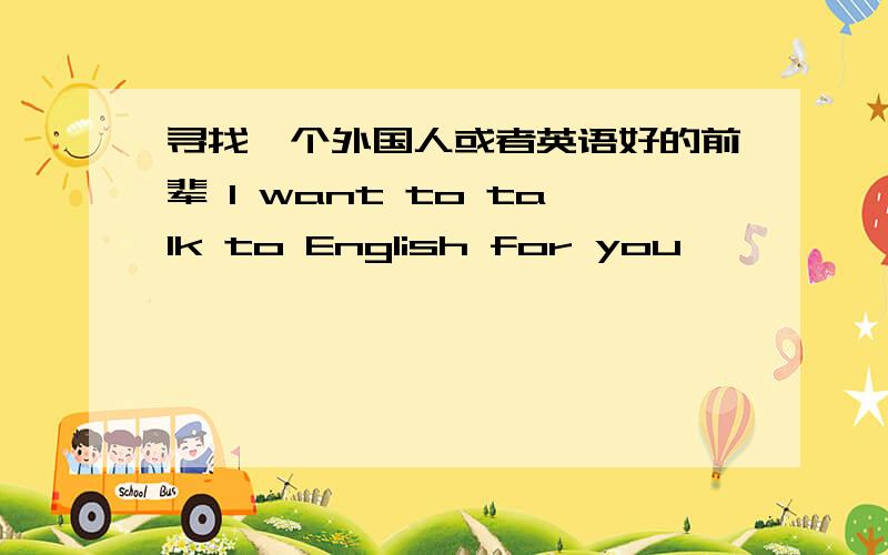 寻找一个外国人或者英语好的前辈 I want to talk to English for you