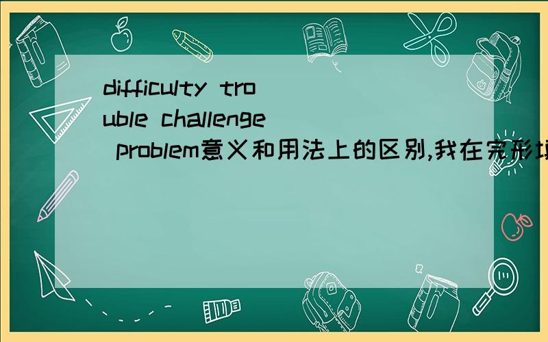 difficulty trouble challenge problem意义和用法上的区别,我在完形填空上不会做啊!