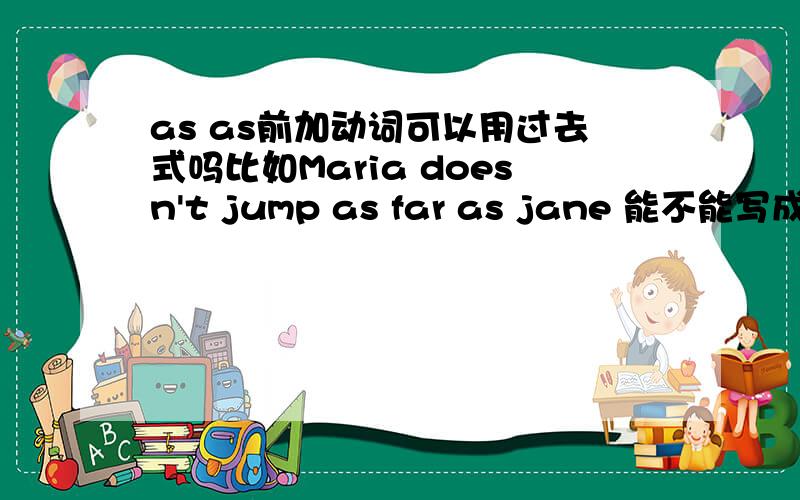 as as前加动词可以用过去式吗比如Maria doesn't jump as far as jane 能不能写成Maria didn't jump as far as jane因为跳远都跳完了，为什么不用过去式