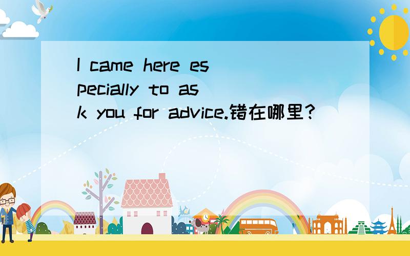I came here especially to ask you for advice.错在哪里?