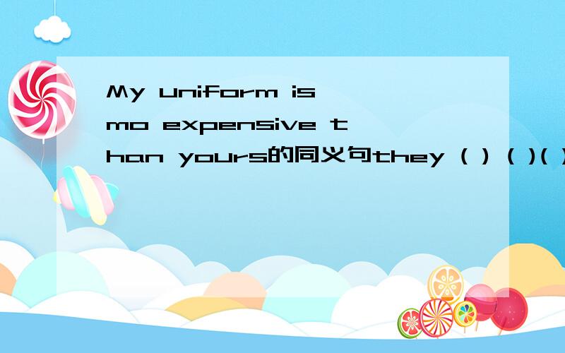My uniform is mo expensive than yours的同义句they ( ) ( )( )( )( ) Danlian last year