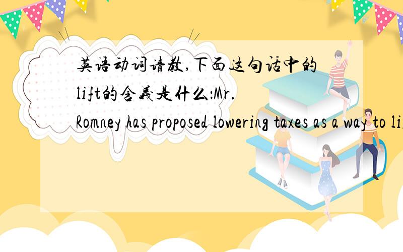 英语动词请教,下面这句话中的lift的含义是什么：Mr.Romney has proposed lowering taxes as a way to lift economic growth.