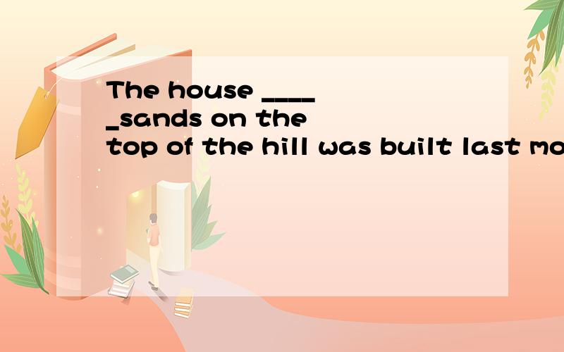 The house _____sands on the top of the hill was built last month