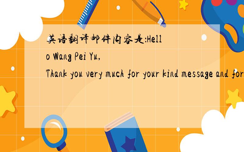 英语翻译邮件内容是：Hello Wang Pei Yu,Thank you very much for your kind message and for your interest in my activities.I'm always glad to be in touch with music lovers!As a song writer and a music composer,I've been thinking recently about