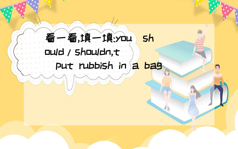 看一看,填一填:you(should/shouldn,t)put rubbish in a bag