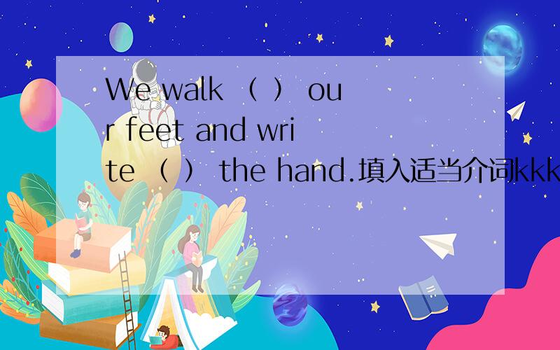 We walk （ ） our feet and write （ ） the hand.填入适当介词kkkkk