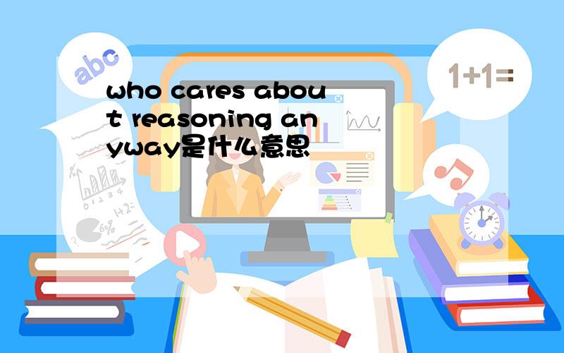 who cares about reasoning anyway是什么意思