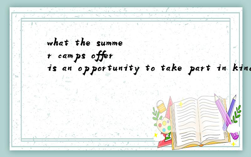 what the summer camps offer is an opportunity to take part in kinds of outdoor activities.为什么用 what