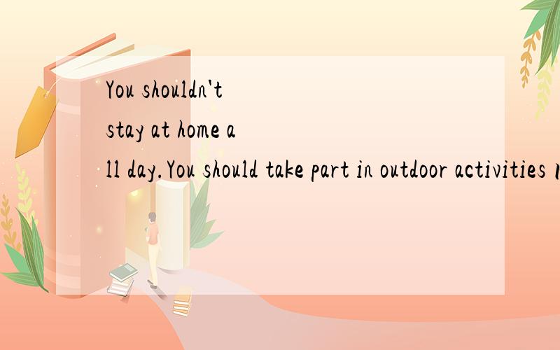 You shouldn't stay at home all day.You should take part in outdoor activities 同义句You should takeyou should take part in outdoor activities _ _ staying at home all day.