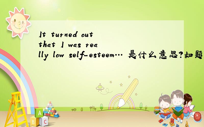 It turned out that I was really low self-esteem... 是什么意思?如题 It turned out that I was really low self-esteem... 汉语翻译过来是什么意思