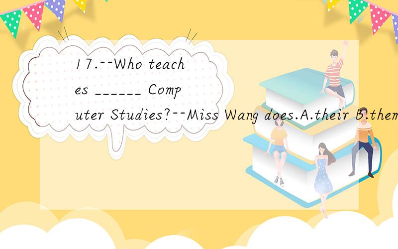 17.--Who teaches ______ Computer Studies?--Miss Wang does.A.their B.them C.themselves D.they17.--Who teaches ______ Computer Studies?--Miss Wang does.A.their B.them C.themselves D.they( ) 18.As we know,some people are good at _____ but bad at giving
