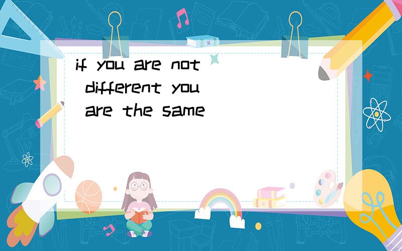 if you are not different you are the same