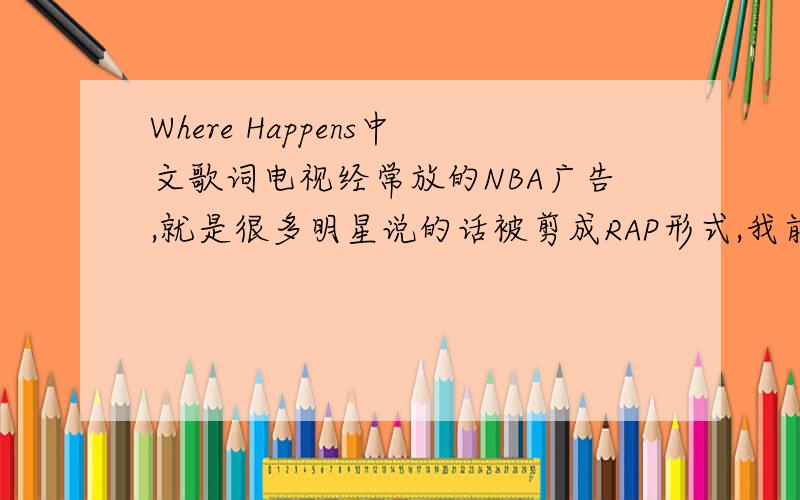 Where Happens中文歌词电视经常放的NBA广告,就是很多明星说的话被剪成RAP形式,我前几天看到了中文的解释,现在找不到了,谁能帮我找找看‘‘谢谢!就是这种http://www.tudou.com/programs/view/pckdwPN4bXQ/