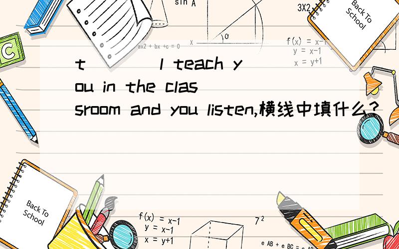 t____l teach you in the classroom and you listen,横线中填什么?