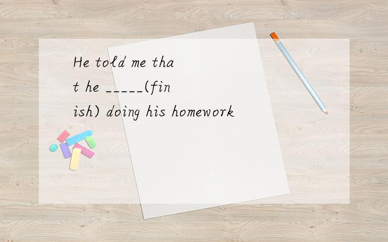 He told me that he _____(finish) doing his homework